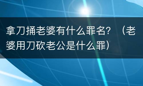 拿刀捅老婆有什么罪名？（老婆用刀砍老公是什么罪）
