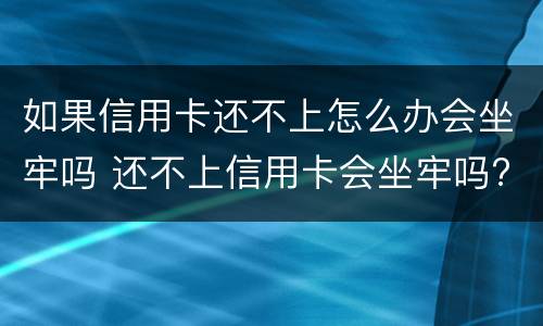 如果信用卡还不上怎么办会坐牢吗 还不上信用卡会坐牢吗?