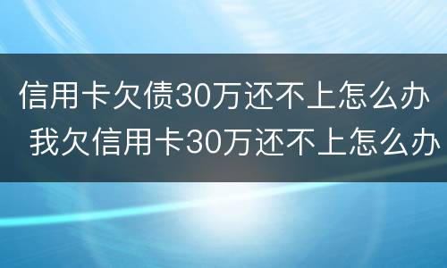 信用卡欠债30万还不上怎么办 我欠信用卡30万还不上怎么办