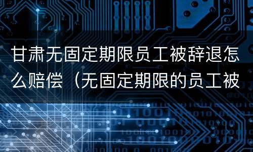 甘肃无固定期限员工被辞退怎么赔偿(无固定期限的员工被辞退,公司如何赔偿)