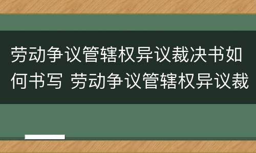 劳动争议管辖权异议裁决书如何书写 劳动争议管辖权异议裁决书如何书写的