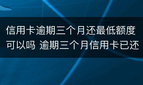 信用卡逾期三个月还最低额度可以吗 逾期三个月信用卡已还清最低
