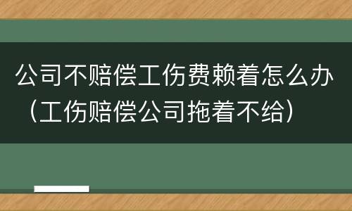 公司不赔偿工伤费赖着怎么办（工伤赔偿公司拖着不给）