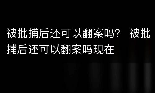 被批捕后还可以翻案吗？ 被批捕后还可以翻案吗现在