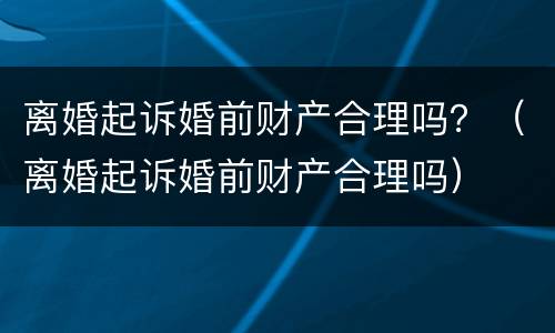 离婚起诉婚前财产合理吗？（离婚起诉婚前财产合理吗）