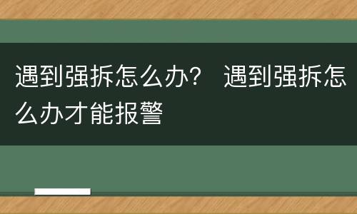 遇到强拆怎么办？ 遇到强拆怎么办才能报警