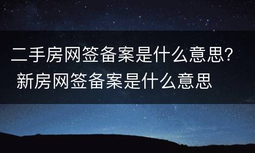 二手房网签备案是什么意思？ 新房网签备案是什么意思