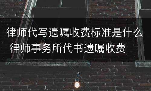 律师代写遗嘱收费标准是什么 律师事务所代书遗嘱收费