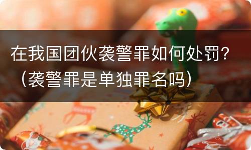 在我国团伙袭警罪如何处罚？（袭警罪是单独罪名吗）