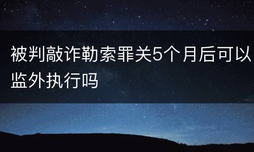 被判敲诈勒索罪关5个月后可以监外执行吗