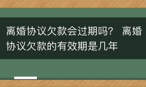 离婚协议欠款会过期吗？ 离婚协议欠款的有效期是几年