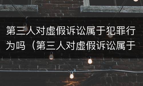 第三人对虚假诉讼属于犯罪行为吗（第三人对虚假诉讼属于犯罪行为吗）