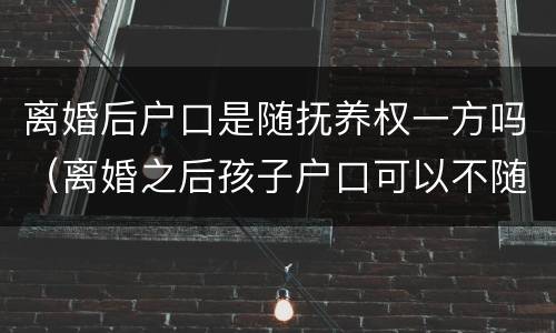 离婚后户口是随抚养权一方吗（离婚之后孩子户口可以不随抚养权一方吗）