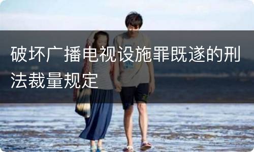 破坏广播电视设施罪既遂的刑法裁量规定