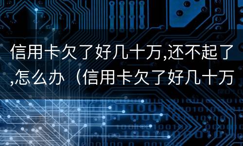 信用卡欠了好几十万,还不起了,怎么办（信用卡欠了好几十万,还不起了,怎么办?）