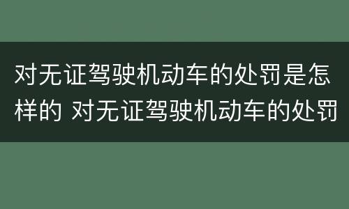 对无证驾驶机动车的处罚是怎样的 对无证驾驶机动车的处罚是怎样的规定 对无证驾驶机动车的处罚是怎样的 对无证驾驶机动车的处罚是怎样的规定