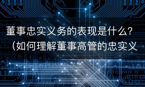 董事忠实义务的表现是什么？（如何理解董事高管的忠实义务）
