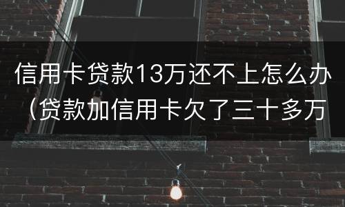 信用卡贷款13万还不上怎么办（贷款加信用卡欠了三十多万还不起怎么办）