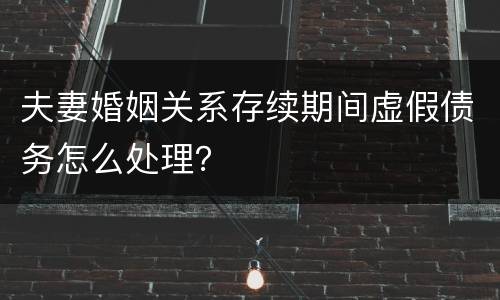 夫妻婚姻关系存续期间虚假债务怎么处理？