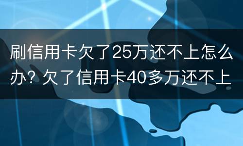 刷信用卡欠了25万还不上怎么办? 欠了信用卡40多万还不上怎么办
