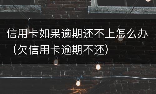 信用卡如果逾期还不上怎么办（欠信用卡逾期不还）