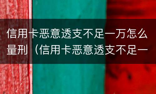 信用卡恶意透支不足一万怎么量刑（信用卡恶意透支不足一万怎么量刑的）