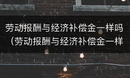 劳动报酬与经济补偿金一样吗（劳动报酬与经济补偿金一样吗怎么算）