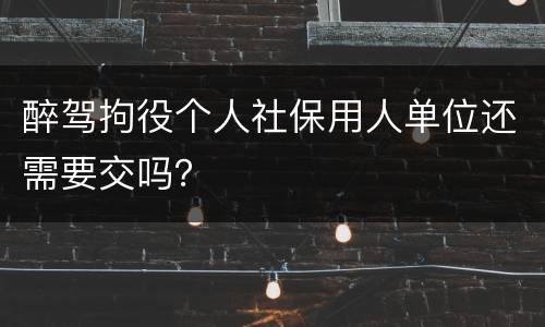 醉驾拘役个人社保用人单位还需要交吗？