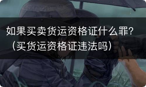如果买卖货运资格证什么罪？（买货运资格证违法吗）