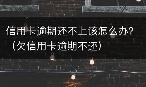 信用卡逾期还不上该怎么办？（欠信用卡逾期不还）