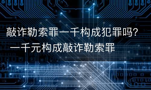 敲诈勒索罪一千构成犯罪吗？ 一千元构成敲诈勒索罪