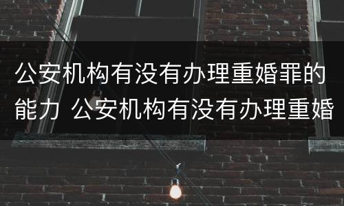 公安机构有没有办理重婚罪的能力 公安机构有没有办理重婚罪的能力