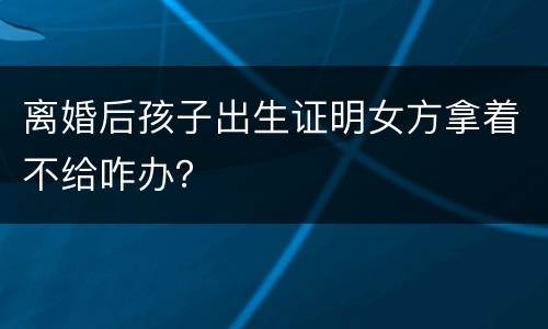 离婚后孩子出生证明女方拿着不给咋办？