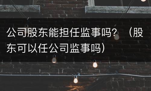 公司股东能担任监事吗？（股东可以任公司监事吗）