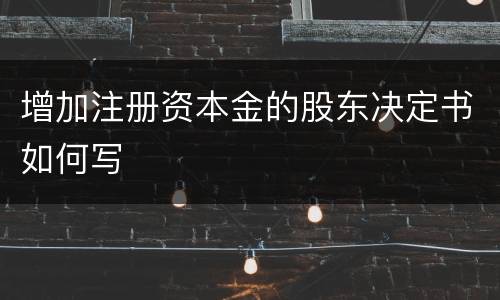 增加注册资本金的股东决定书如何写