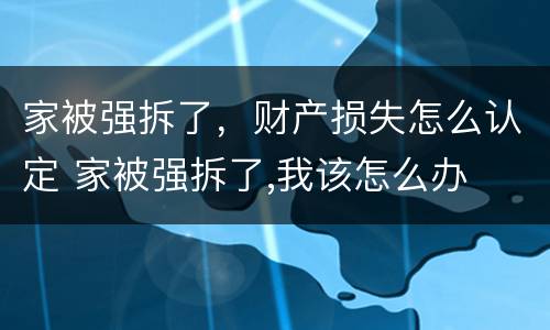家被强拆了，财产损失怎么认定 家被强拆了,我该怎么办