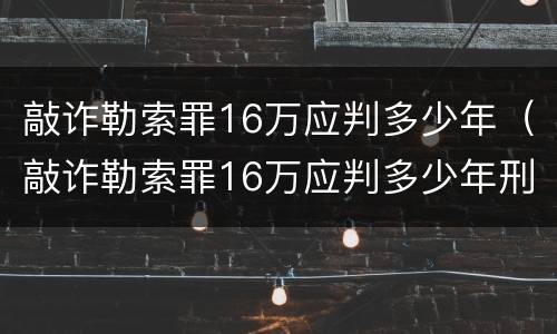 敲诈勒索罪16万应判多少年（敲诈勒索罪16万应判多少年刑）