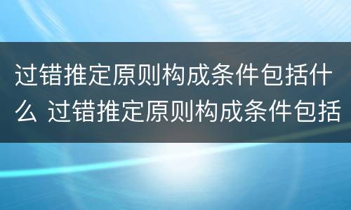 过错推定原则构成条件包括什么 过错推定原则构成条件包括什么