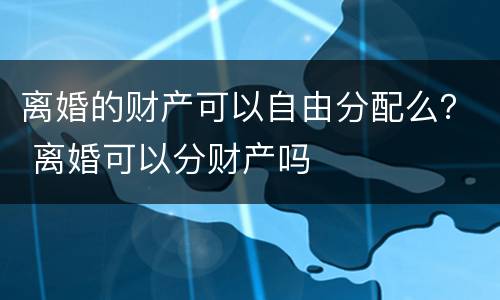离婚的财产可以自由分配么？ 离婚可以分财产吗
