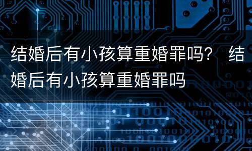 结婚后有小孩算重婚罪吗？ 结婚后有小孩算重婚罪吗