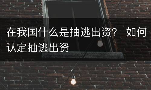 在我国什么是抽逃出资？ 如何认定抽逃出资