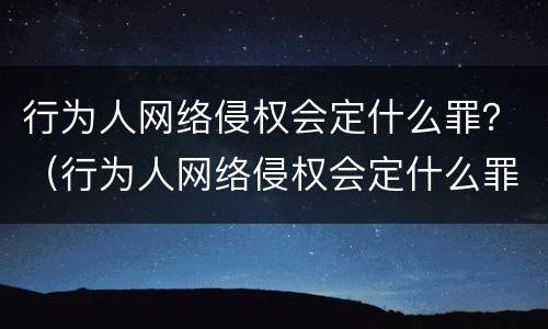 行为人网络侵权会定什么罪？（行为人网络侵权会定什么罪行）