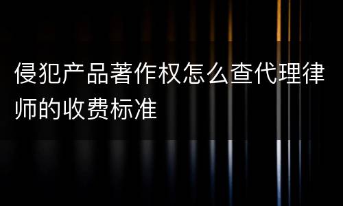 侵犯产品著作权怎么查代理律师的收费标准