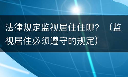 法律规定监视居住住哪?(监视居住必须遵守的规定) 法律规定监视居住住哪?(监视居住必须遵守的规定)