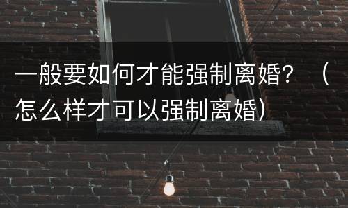 一般要如何才能强制离婚?(怎么样才可以强制离婚) 一般要如何才能强制离婚?(怎么样才可以强制离婚)