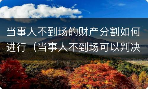 当事人不到场的财产分割如何进行（当事人不到场可以判决吗）