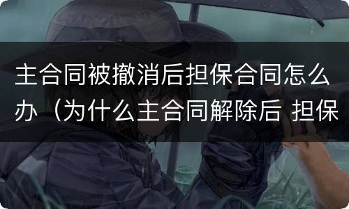 主合同被撤消后担保合同怎么办（为什么主合同解除后 担保合同继续有效）