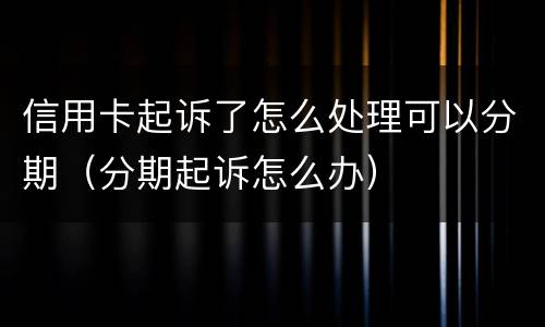 信用卡起诉了怎么处理可以分期（分期起诉怎么办）