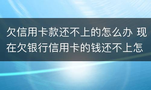 欠信用卡款还不上的怎么办 现在欠银行信用卡的钱还不上怎么办呀