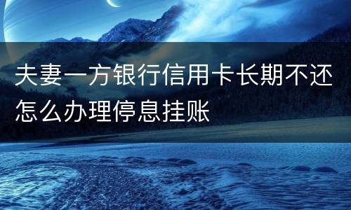 夫妻一方银行信用卡长期不还怎么办理停息挂账
